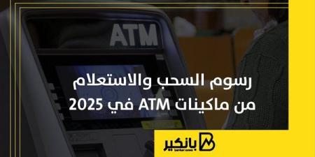 رسوم
      السحب
      والاستعلام
      من
      ماكينات ATM
      في
      2025