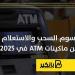 رسوم
      السحب
      والاستعلام
      من
      ماكينات ATM
      في
      2025