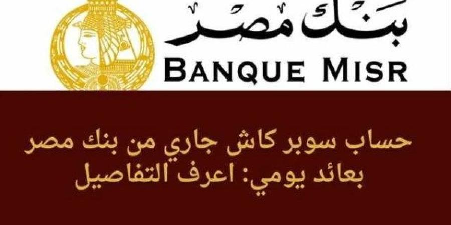 توفير حساب سوبر كاش ببنك مصر، إليكم التفاصيل كاملة