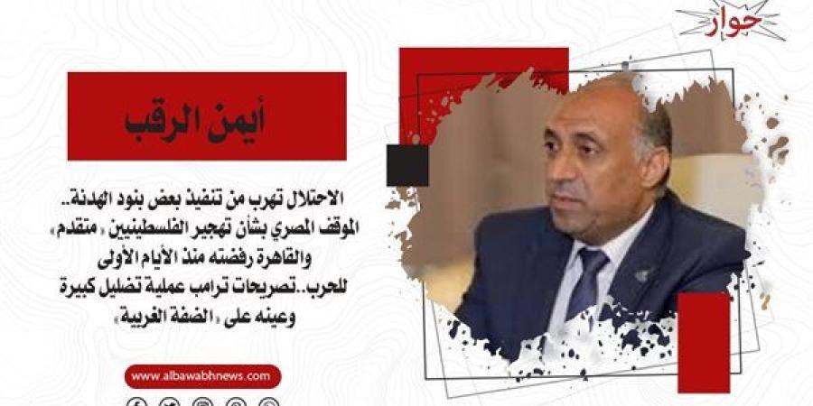 أيمن
      الرقب:
      الاحتلال
      تهرب
      من
      تنفيذ
      بعض
      بنود
      الهدنة..
      الموقف
      المصري
      بشأن
      تهجير
      الفلسطينيين
      «متقدم»
      والقاهرة
      رفضته
      منذ
      الأيام
      الأولى
      للحرب..تصريحات
      ترامب
      عملية
      تضليل
      كبيرة
      وعينه
      على
      «الضفة
      الغربية»